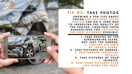 Car Wreck Checklist Tip number 2: Take Photos. Knowing a few tips about taking car accident scene photos can go a long way to improving the quality of the photos. Consider these suggestions for capturing the most evidence possible: 1 - take photos of the surrounding scene, not just the damage. 2 - capture pictures of traffic signs. 3 - take pictures of damage. 4 - photograph important details. 5 - take pictures of your injuries. 6 - take more pictures than you think you need.
