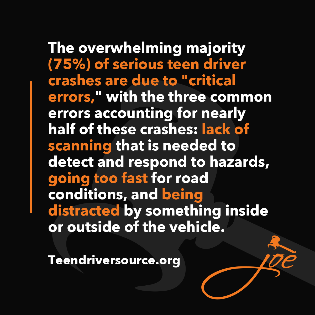 The overwhelming majority (75%) of serious teen driver crashes are due to critical errors, with the three common errors accounting for nearly half of these crashes: lack of scanning that is needed to detect and respond to hazards, going too fast for road conditions, and being distracted by something inside or outside the vehicle. Source = teendriversource.org